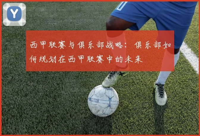 西甲联赛与俱乐部战略：俱乐部如何规划在西甲联赛中的未来