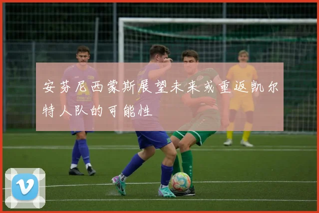 安芬尼西蒙斯展望未来或重返凯尔特人队的可能性