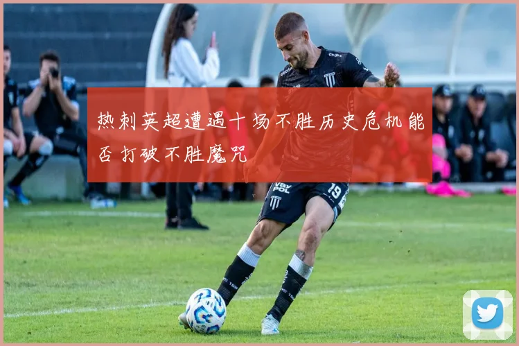 热刺英超遭遇十场不胜历史危机能否打破不胜魔咒