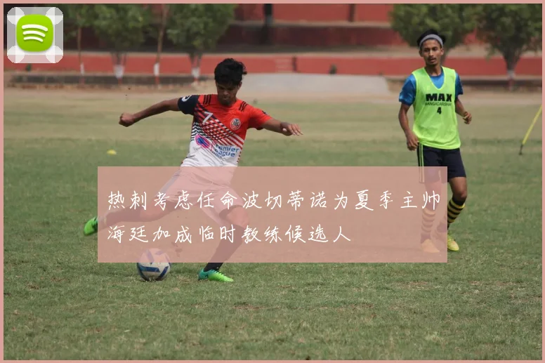 热刺考虑任命波切蒂诺为夏季主帅海廷加成临时教练候选人