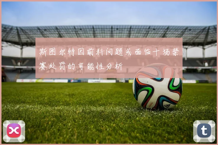 斯图尔特因前科问题或面临十场禁赛处罚的可能性分析